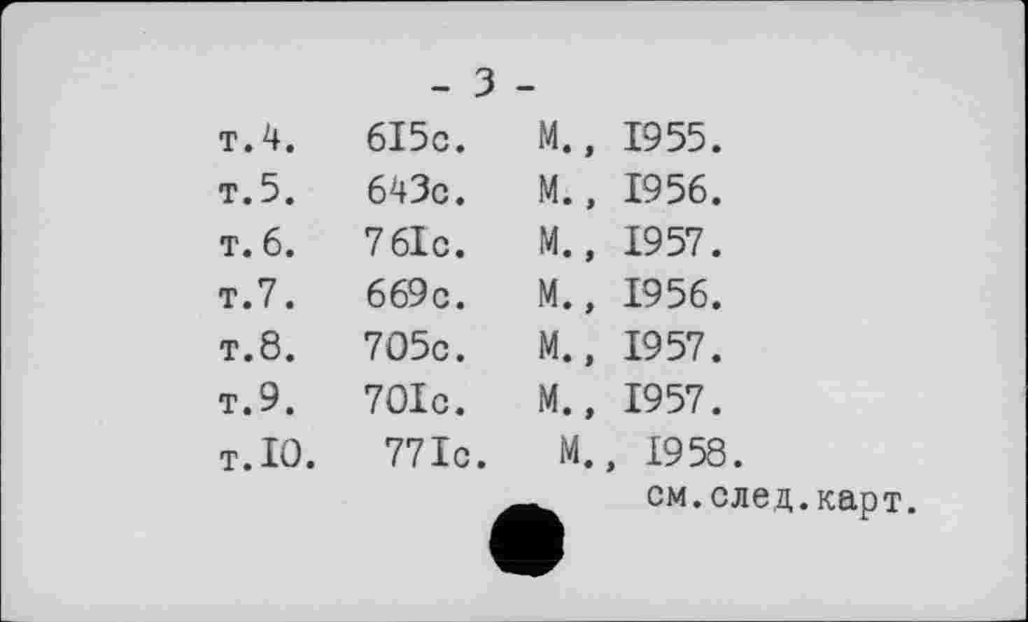 ﻿т.4.
т.5.
T. 6.
т.7.
T.8.
T.9.
T. 10.
6I5c. 643c. 761c. 669 c. 705c. 701c.
771c.
м., 1955.
М., 1956.
М., 1957.
М., 1956.
М., 1957.
М., 1957.
М., 1958.
см.след.карт.